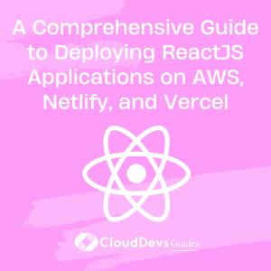 A Comprehensive Guide to Deploying ReactJS Applications on AWS, Netlify, and Vercel