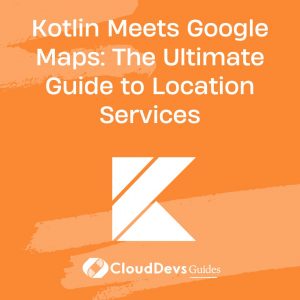 Kotlin Meets Google Maps: The Ultimate Guide to Location Services