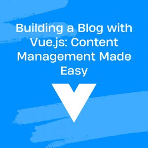 Building a Blog with Vue.js: Content Management Made Easy