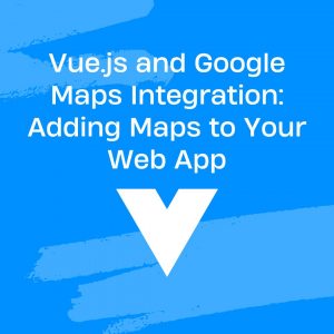 Vue.js and Google Maps Integration: Adding Maps to Your Web App