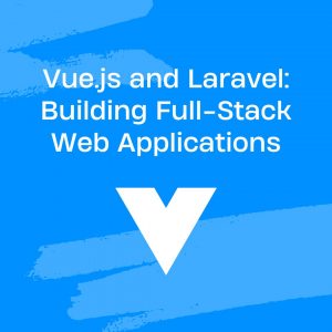 Vue.js and Laravel: Building Full-Stack Web Applications